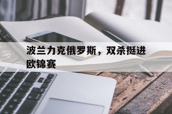 波兰力克俄罗斯，双杀挺进欧锦赛