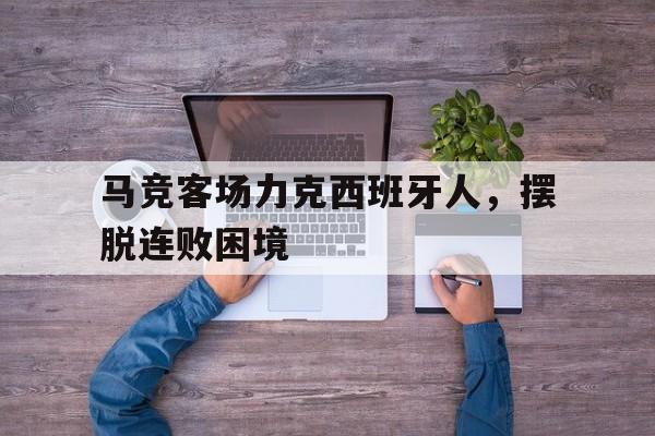 关于马竞客场力克西班牙人,摆脱连败困境的信息