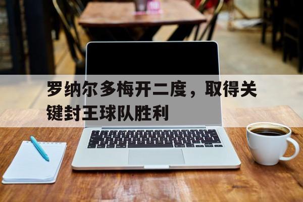 罗纳尔多梅开二度,取得关键封王球队胜利的简单介绍